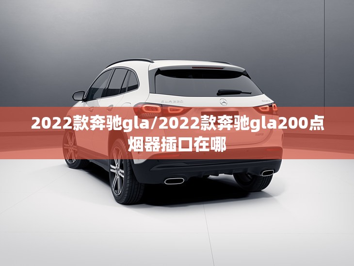 2022款奔驰gla/2022款奔驰gla200点烟器插口在哪