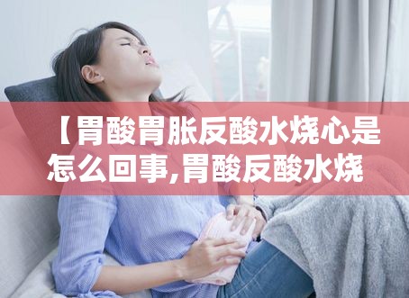 【胃酸胃胀反酸水烧心是怎么回事,胃酸反酸水烧心是怎么回事】