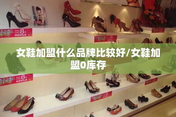 女鞋加盟什么品牌比较好/女鞋加盟0库存