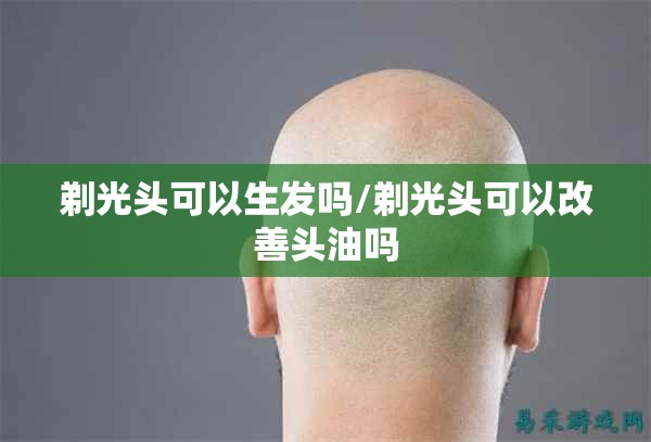 剃光头可以生发吗/剃光头可以改善头油吗