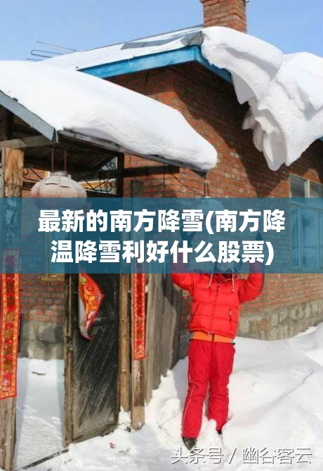 最新的南方降雪(南方降温降雪利好什么股票) 最新的南方降雪(南方降温降雪利好什么股票)