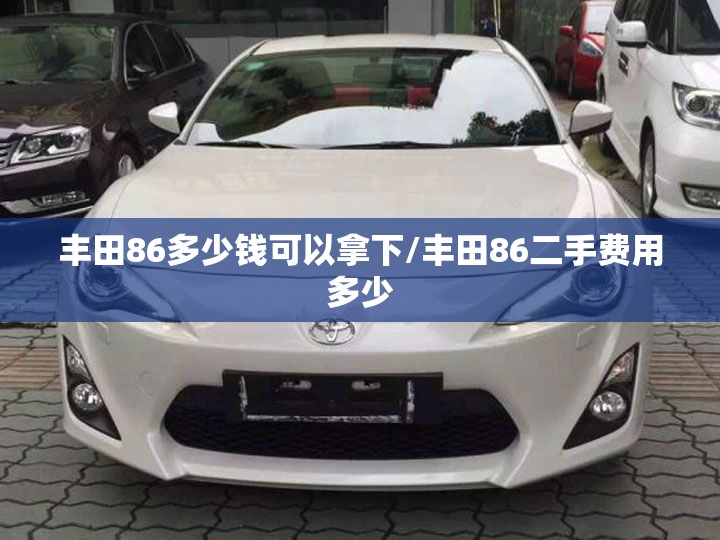 丰田86多少钱可以拿下/丰田86二手费用多少