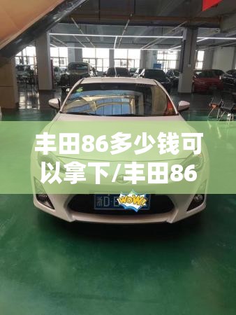 丰田86多少钱可以拿下/丰田86二手费用多少