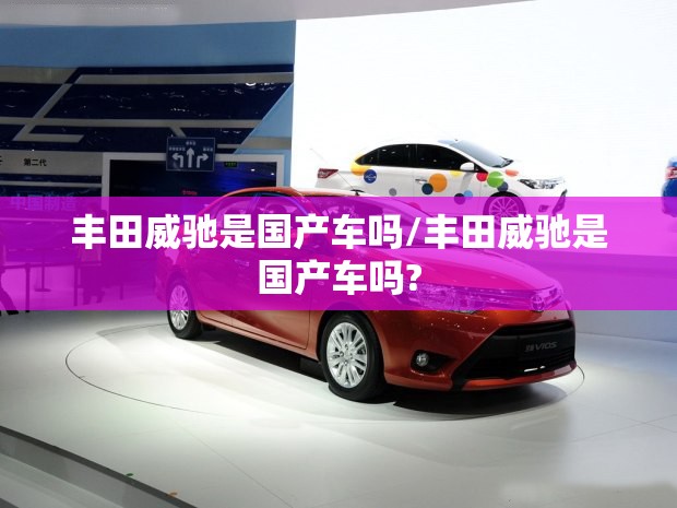 丰田威驰是国产车吗/丰田威驰是国产车吗?