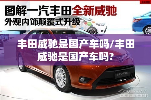 丰田威驰是国产车吗/丰田威驰是国产车吗?