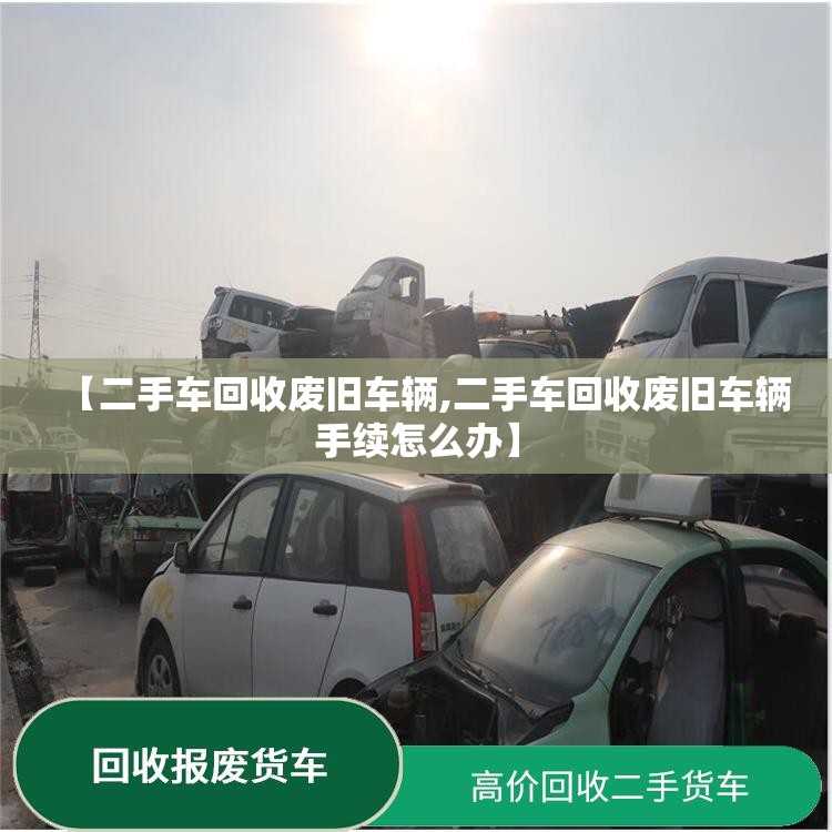 【二手车回收废旧车辆,二手车回收废旧车辆手续怎么办】