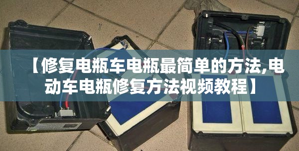 【修复电瓶车电瓶最简单的方法,电动车电瓶修复方法视频教程】