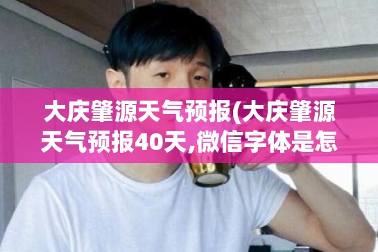 大庆肇源天气预报(大庆肇源天气预报40天,微信字体是怎么放大的) 大庆肇源天气预报(大庆肇源天气预报40天,微信字体是怎么放大的)