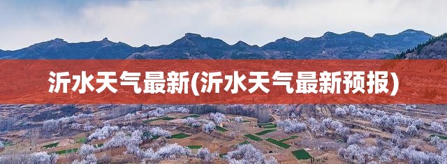 沂水天气最新(沂水天气最新预报) 沂水天气最新(沂水天气最新预报)
