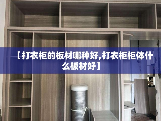 【打衣柜的板材哪种好,打衣柜柜体什么板材好】