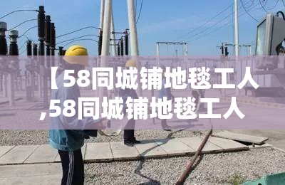 【58同城铺地毯工人,58同城铺地毯工人招聘】