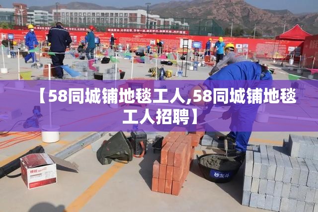 【58同城铺地毯工人,58同城铺地毯工人招聘】