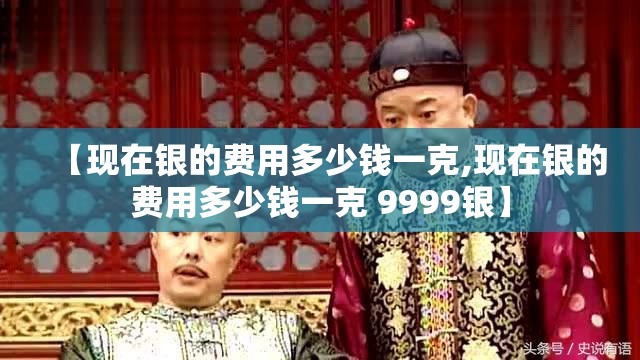 【现在银的费用多少钱一克,现在银的费用多少钱一克 9999银】