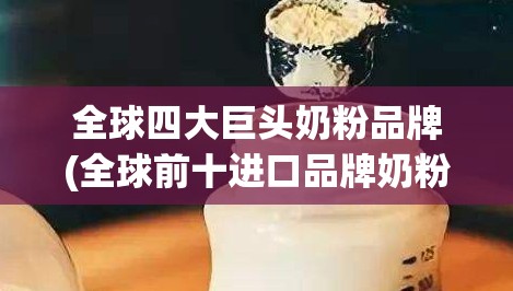 全球四大巨头奶粉品牌(全球前十进口品牌奶粉排名榜)